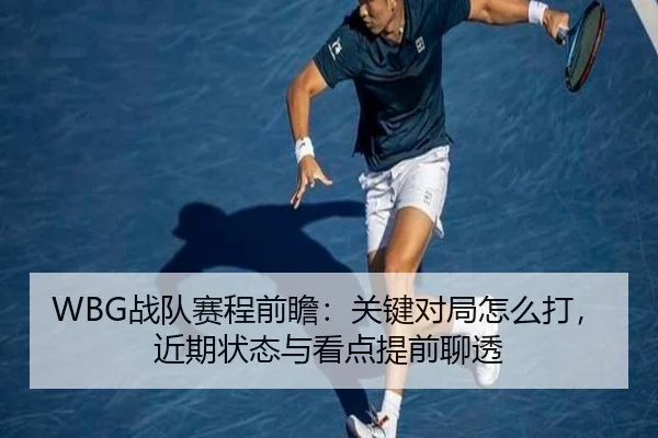 WBG战队赛程前瞻：关键对局怎么打，近期状态与看点提前聊透