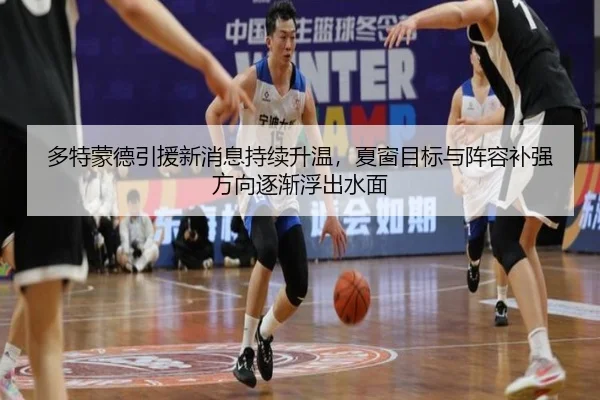 多特蒙德引援新消息持续升温，夏窗目标与阵容补强方向逐渐浮出水面